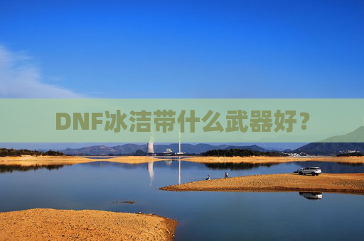 DNF冰洁带什么武器好? DNF冰洁带什么武器好?