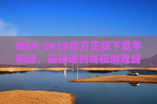 NBA 2K20官方正版下载手机版,篮球迷的终极游戏盛宴 NBA 2K20官方正版下载手机版,篮球迷的终极游戏盛宴