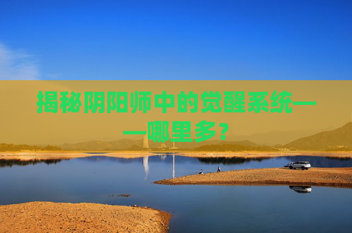 揭秘阴阳师中的觉醒系统——哪里多? 揭秘阴阳师中的觉醒系统——哪里多?
