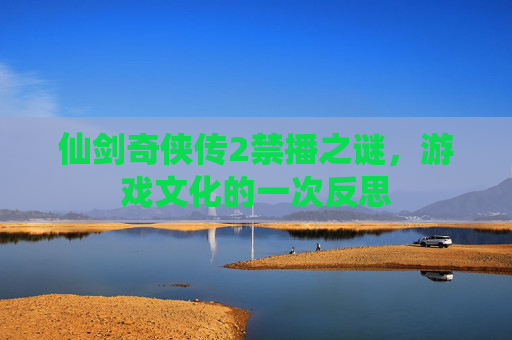 仙剑奇侠传2禁播之谜,游戏文化的一次反思 仙剑奇侠传2禁播之谜,游戏文化的一次反思