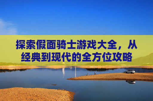 探索假面骑士游戏大全,从经典到现代的全方位攻略 探索假面骑士游戏大全,从经典到现代的全方位攻略