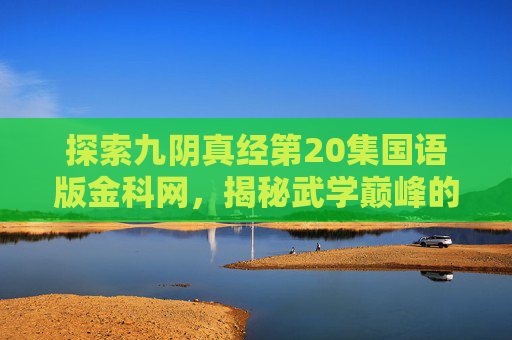 探索九阴真经第20集国语版金科网,揭秘武学巅峰的秘籍 探索九阴真经第20集国语版金科网,揭秘武学巅峰的秘籍