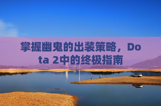掌握幽鬼的出装策略,Dota 2中的终极指南 掌握幽鬼的出装策略,Dota 2中的终极指南