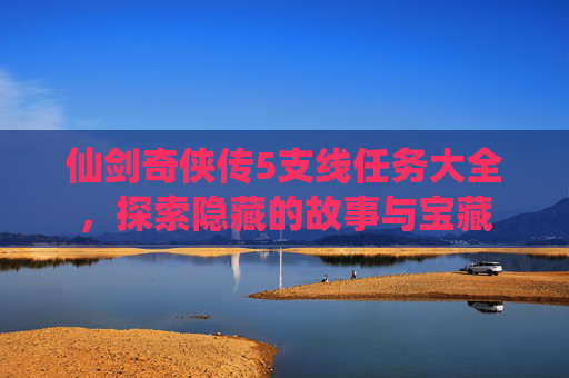 仙剑奇侠传5支线任务大全,探索隐藏的故事与宝藏 仙剑奇侠传5支线任务大全,探索隐藏的故事与宝藏