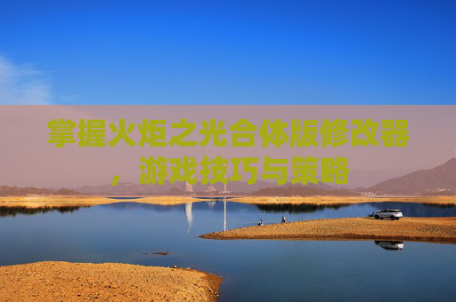 掌握火炬之光合体版修改器,游戏技巧与策略 掌握火炬之光合体版修改器,游戏技巧与策略