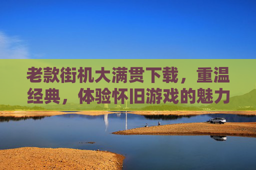 老款街机大满贯下载,重温经典,体验怀旧游戏的魅力 老款街机大满贯下载,重温经典,体验怀旧游戏的魅力
