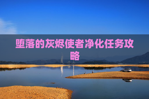 堕落的灰烬使者净化任务攻略 堕落的灰烬使者净化任务攻略