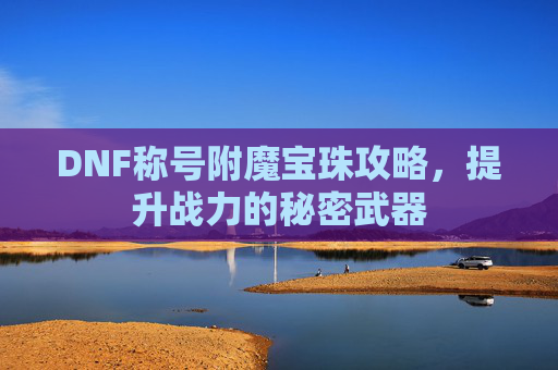 DNF称号附魔宝珠攻略,提升战力的秘密武器 DNF称号附魔宝珠攻略,提升战力的秘密武器