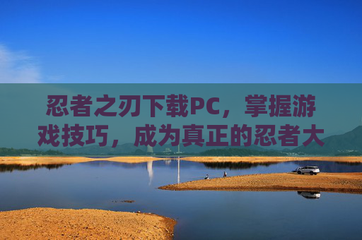 忍者之刃下载PC,掌握游戏技巧,成为真正的忍者大师 忍者之刃下载PC,掌握游戏技巧,成为真正的忍者大师