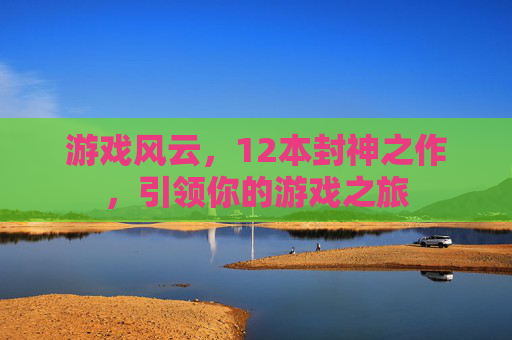 游戏风云,12本封神之作,引领你的游戏之旅 游戏风云,12本封神之作,引领你的游戏之旅