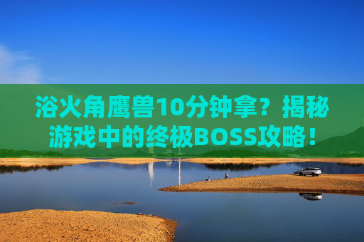 浴火角鹰兽10分钟拿?揭秘游戏中的终极BOSS攻略! 浴火角鹰兽10分钟拿?揭秘游戏中的终极BOSS攻略!
