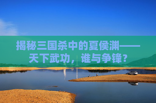 揭秘三国杀中的夏侯渊——天下武功,谁与争锋? 揭秘三国杀中的夏侯渊——天下武功,谁与争锋?