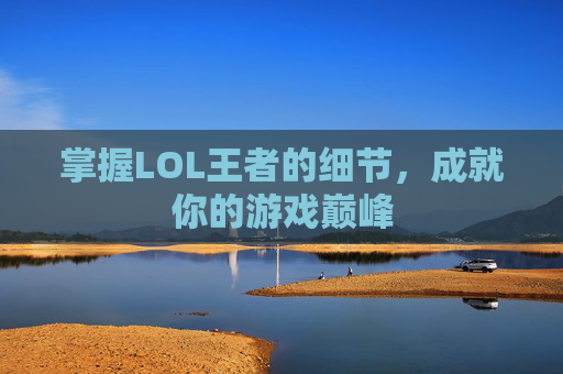 掌握LOL王者的细节,成就你的游戏巅峰 掌握LOL王者的细节,成就你的游戏巅峰