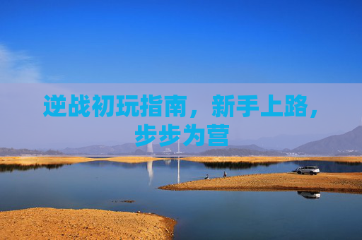 逆战初玩指南,新手上路,步步为营 逆战初玩指南,新手上路,步步为营