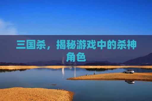 三国杀,揭秘游戏中的杀神角色 三国杀,揭秘游戏中的杀神角色