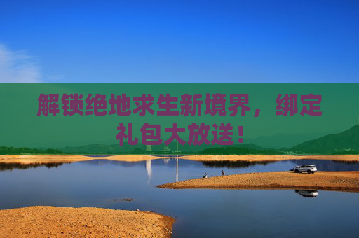 解锁绝地求生新境界,绑定礼包大放送! 解锁绝地求生新境界,绑定礼包大放送!