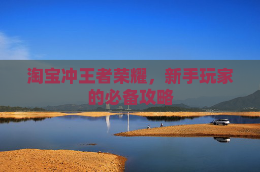 淘宝冲王者荣耀,新手玩家的必备攻略 淘宝冲王者荣耀,新手玩家的必备攻略