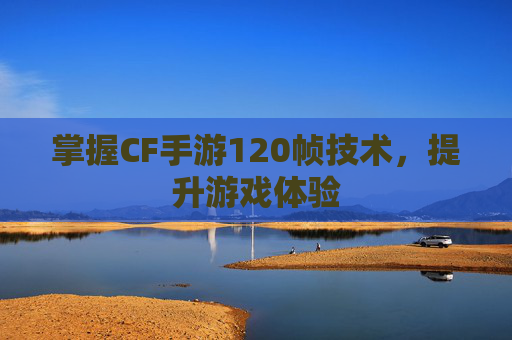 掌握CF手游120帧技术,提升游戏体验 掌握CF手游120帧技术,提升游戏体验
