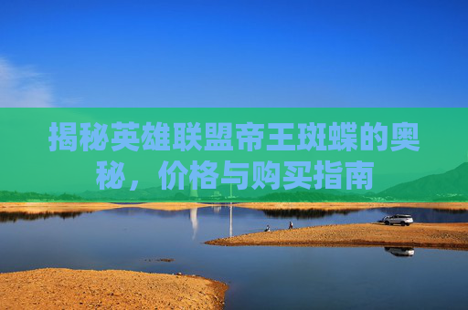 揭秘英雄联盟帝王斑蝶的奥秘,价格与购买指南 揭秘英雄联盟帝王斑蝶的奥秘,价格与购买指南