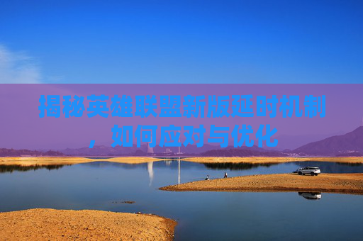 揭秘英雄联盟新版延时机制,如何应对与优化 揭秘英雄联盟新版延时机制,如何应对与优化