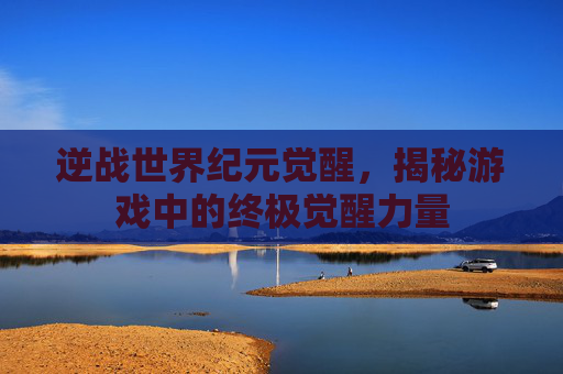 逆战世界纪元觉醒,揭秘游戏中的终极觉醒力量 逆战世界纪元觉醒,揭秘游戏中的终极觉醒力量