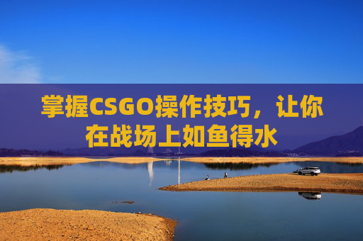 掌握CSGO操作技巧,让你在战场上如鱼得水 掌握CSGO操作技巧,让你在战场上如鱼得水
