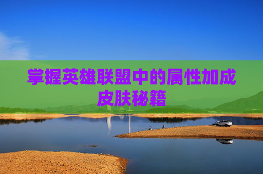 掌握英雄联盟中的属性加成皮肤秘籍 掌握英雄联盟中的属性加成皮肤秘籍