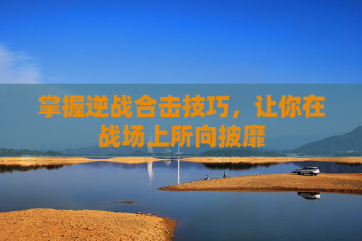 掌握逆战合击技巧,让你在战场上所向披靡 掌握逆战合击技巧,让你在战场上所向披靡
