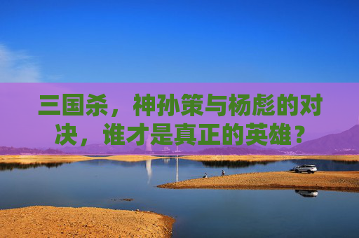 三国杀,神孙策与杨彪的对决,谁才是真正的英雄? 三国杀,神孙策与杨彪的对决,谁才是真正的英雄?