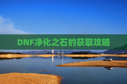 DNF净化之石的获取攻略 DNF净化之石的获取攻略
