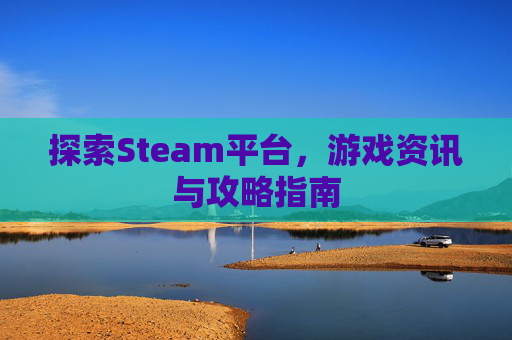 探索Steam平台,游戏资讯与攻略指南 探索Steam平台,游戏资讯与攻略指南
