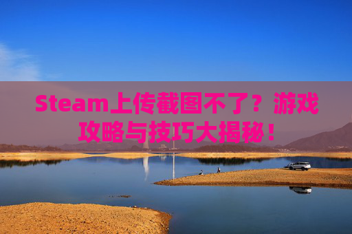 Steam上传截图不了?游戏攻略与技巧大揭秘! Steam上传截图不了?游戏攻略与技巧大揭秘!