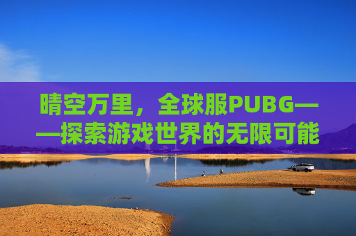 晴空万里,全球服PUBG——探索游戏世界的无限可能 晴空万里,全球服PUBG——探索游戏世界的无限可能