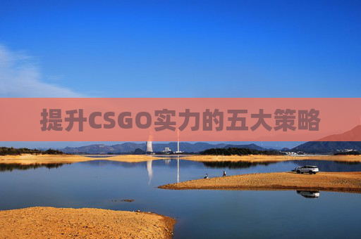 提升CSGO实力的五大策略 提升CSGO实力的五大策略