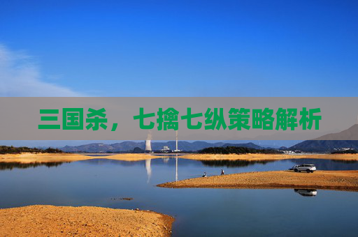 三国杀,七擒七纵策略解析 三国杀,七擒七纵策略解析
