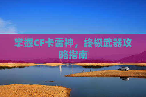 掌握CF卡雷神,终极武器攻略指南 掌握CF卡雷神,终极武器攻略指南