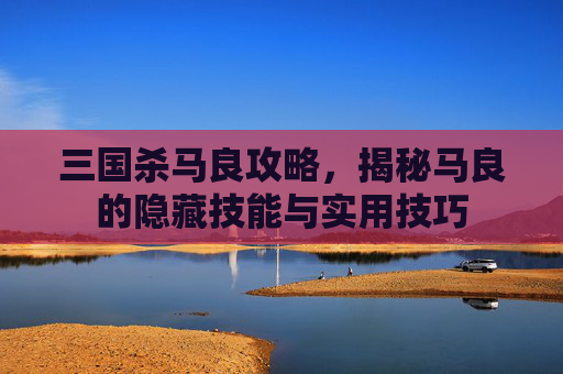 三国杀马良攻略,揭秘马良的隐藏技能与实用技巧 三国杀马良攻略,揭秘马良的隐藏技能与实用技巧