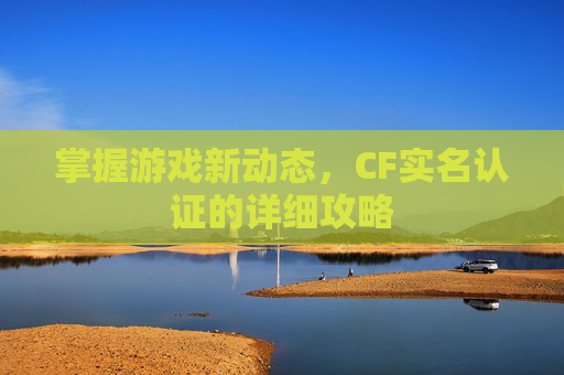 掌握游戏新动态,CF实名认证的详细攻略 掌握游戏新动态,CF实名认证的详细攻略