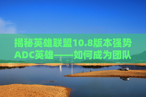 揭秘英雄联盟10.8版本强势ADC英雄——如何成为团队中的焦点 揭秘英雄联盟10.8版本强势ADC英雄——如何成为团队中的焦点