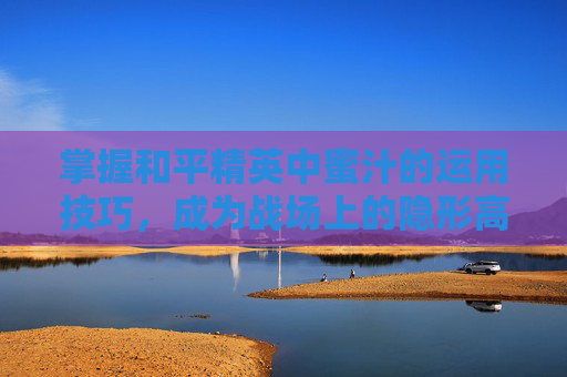 掌握和平精英中蜜汁的运用技巧,成为战场上的隐形高手 掌握和平精英中蜜汁的运用技巧,成为战场上的隐形高手