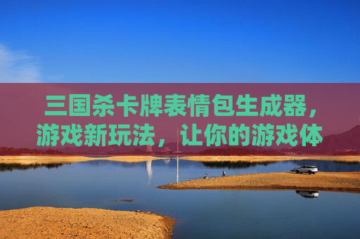 三国杀卡牌表情包生成器,游戏新玩法,让你的游戏体验更加丰富多彩 三国杀卡牌表情包生成器,游戏新玩法,让你的游戏体验更加丰富多彩