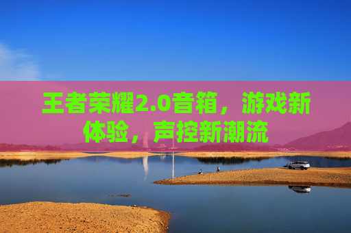 王者荣耀2.0音箱,游戏新体验,声控新潮流 王者荣耀2.0音箱,游戏新体验,声控新潮流