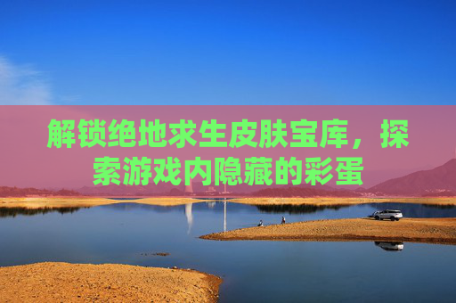 解锁绝地求生皮肤宝库,探索游戏内隐藏的彩蛋 解锁绝地求生皮肤宝库,探索游戏内隐藏的彩蛋