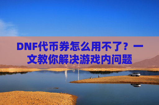 DNF代币券怎么用不了?一文教你解决游戏内问题 DNF代币券怎么用不了?一文教你解决游戏内问题