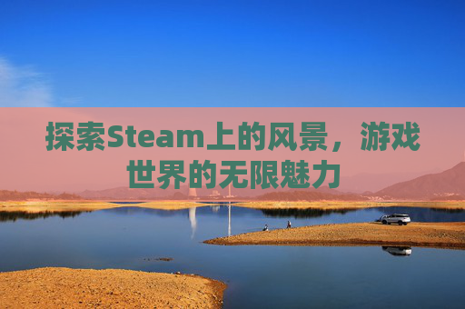 探索Steam上的风景,游戏世界的无限魅力 探索Steam上的风景,游戏世界的无限魅力