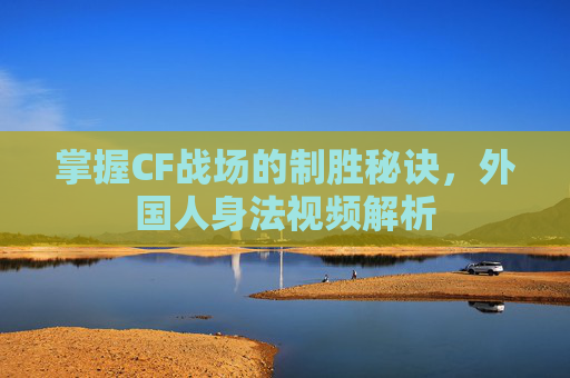 掌握CF战场的制胜秘诀,外国人身法视频解析 掌握CF战场的制胜秘诀,外国人身法视频解析