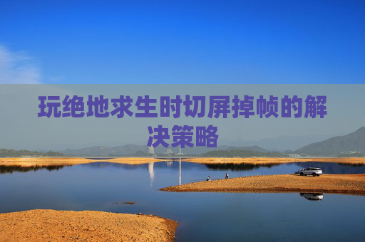 玩绝地求生时切屏掉帧的解决策略 玩绝地求生时切屏掉帧的解决策略