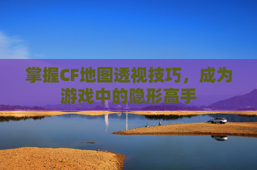 掌握CF地图透视技巧,成为游戏中的隐形高手 掌握CF地图透视技巧,成为游戏中的隐形高手