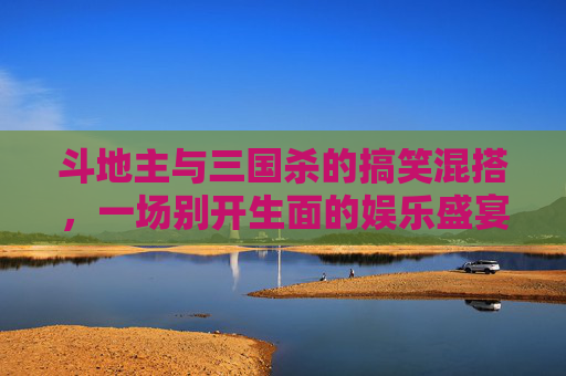 斗地主与三国杀的搞笑混搭,一场别开生面的娱乐盛宴 斗地主与三国杀的搞笑混搭,一场别开生面的娱乐盛宴