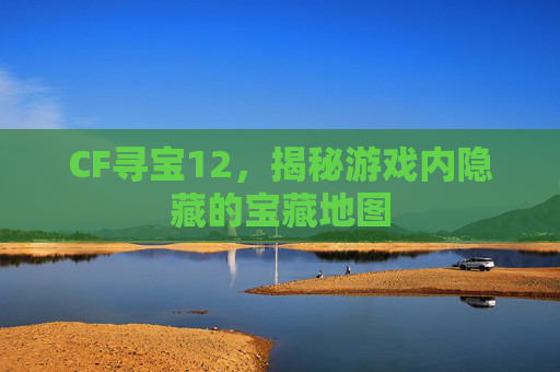 CF寻宝12,揭秘游戏内隐藏的宝藏地图 CF寻宝12,揭秘游戏内隐藏的宝藏地图